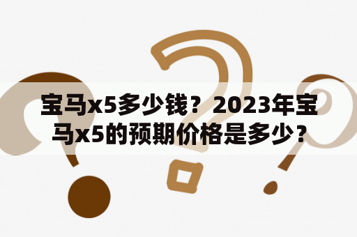 宝马x5多少钱？2023年宝马x5的预期价格是多少？