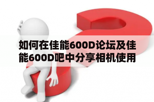 如何在佳能600D论坛及佳能600D吧中分享相机使用经验和技巧？