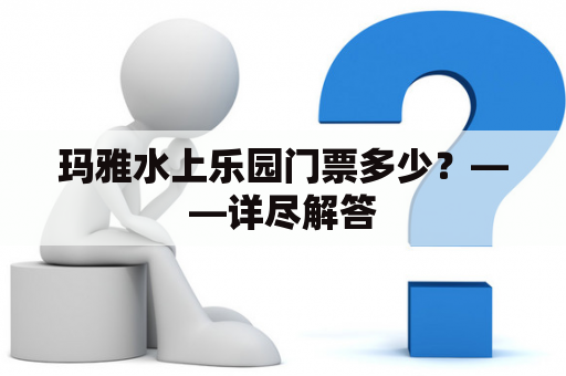 玛雅水上乐园门票多少？——详尽解答