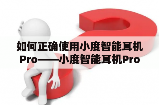 如何正确使用小度智能耳机Pro——小度智能耳机Pro说明书是什么？