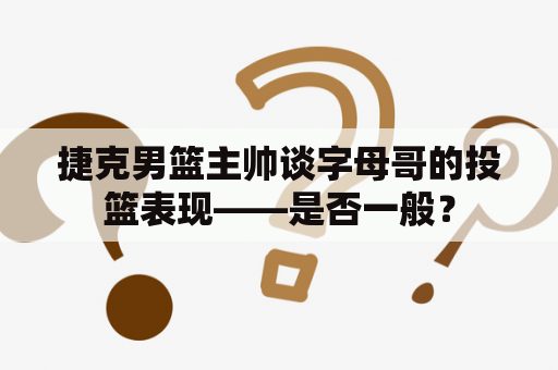 捷克男篮主帅谈字母哥的投篮表现——是否一般？