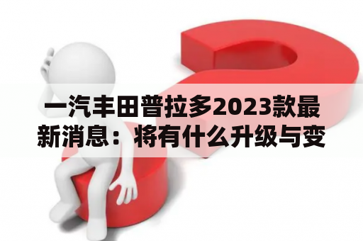 一汽丰田普拉多2023款最新消息：将有什么升级与变化？