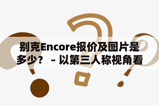 别克Encore报价及图片是多少？ – 以第三人称视角看别克Encore