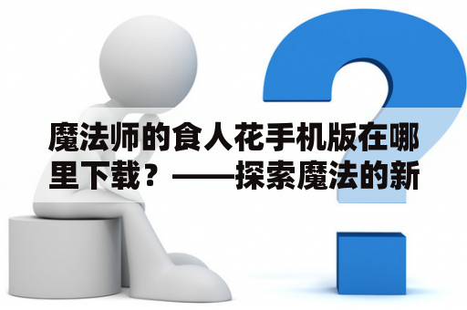 魔法师的食人花手机版在哪里下载？——探索魔法的新世界