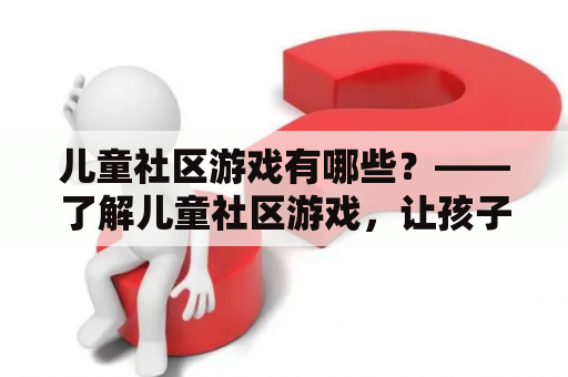 儿童社区游戏有哪些？——了解儿童社区游戏，让孩子更快乐地成长