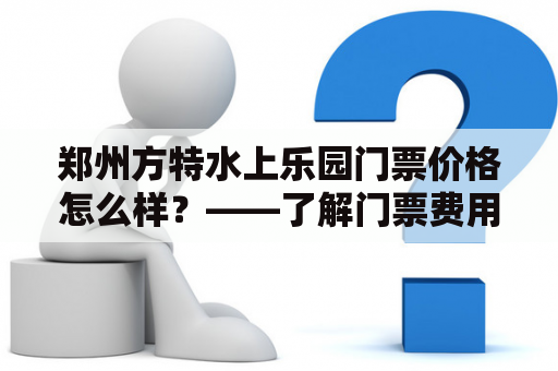 郑州方特水上乐园门票价格怎么样？——了解门票费用及预订方式