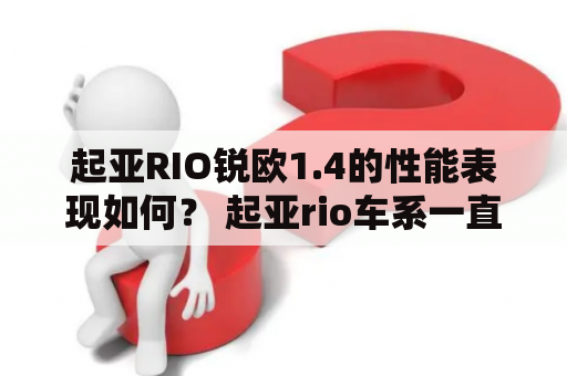 起亚RIO锐欧1.4的性能表现如何？ 起亚rio车系一直备受消费者喜爱，而其中的RIO锐欧1.4也是备受关注的车型之一。那么，这款车的性能表现到底如何呢？