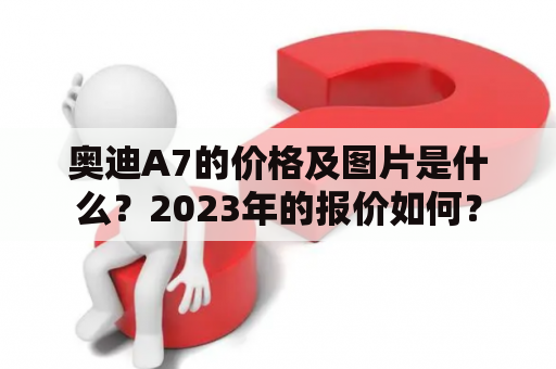 奥迪A7的价格及图片是什么？2023年的报价如何？