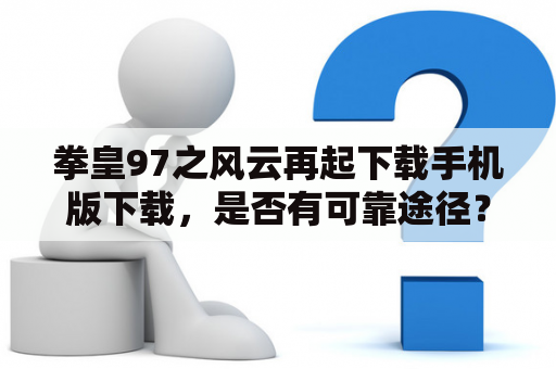 拳皇97之风云再起下载手机版下载，是否有可靠途径？