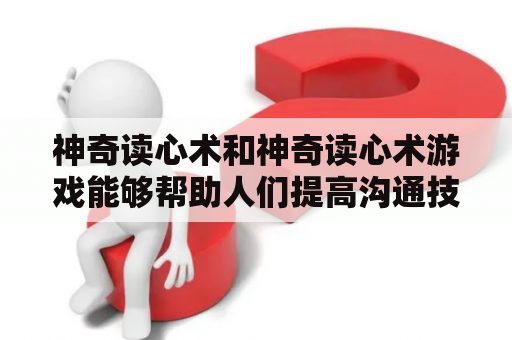 神奇读心术和神奇读心术游戏能够帮助人们提高沟通技巧和了解他人思维，到底这两者如何操作和进行呢？