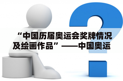 “中国历届奥运会奖牌情况及绘画作品”——中国奥运会历届获奖情况详解