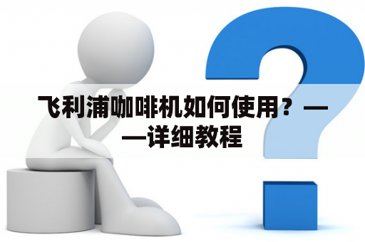 飞利浦咖啡机如何使用？——详细教程