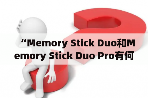 “Memory Stick Duo和Memory Stick Duo Pro有何不同？”——了解这两款存储卡的区别