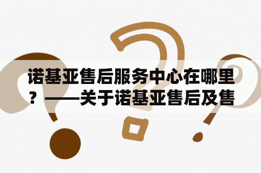 诺基亚售后服务中心在哪里？——关于诺基亚售后及售后服务中心的解答