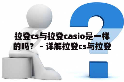 拉登cs与拉登casio是一样的吗？ - 详解拉登cs与拉登casio的区别与联系