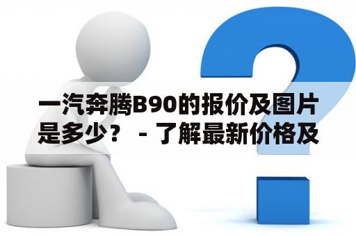 一汽奔腾B90的报价及图片是多少？ - 了解最新价格及车型图片