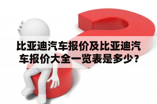 比亚迪汽车报价及比亚迪汽车报价大全一览表是多少？——想要购买比亚迪汽车的小伙伴请进！