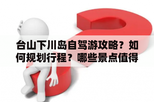 台山下川岛自驾游攻略？如何规划行程？哪些景点值得一去？台山下川岛、自驾游攻略