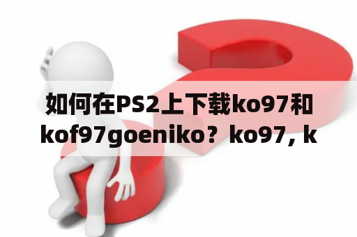 如何在PS2上下载ko97和kof97goeniko？ko97, kof97goeniko, PS2, 下载, 游戏