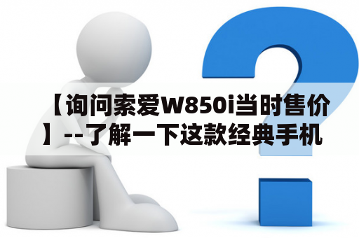 【询问索爱W850i当时售价】--了解一下这款经典手机的价格