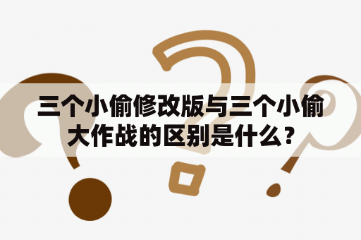 三个小偷修改版与三个小偷大作战的区别是什么？