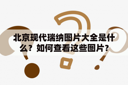 北京现代瑞纳图片大全是什么？如何查看这些图片？