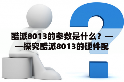 酷派8013的参数是什么？——探究酷派8013的硬件配置