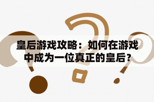 皇后游戏攻略：如何在游戏中成为一位真正的皇后？