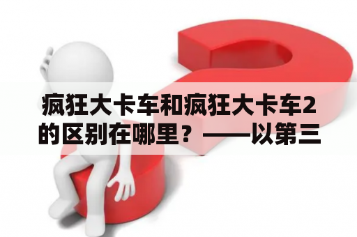 疯狂大卡车和疯狂大卡车2的区别在哪里？——以第三人称视角来了解这两款游戏