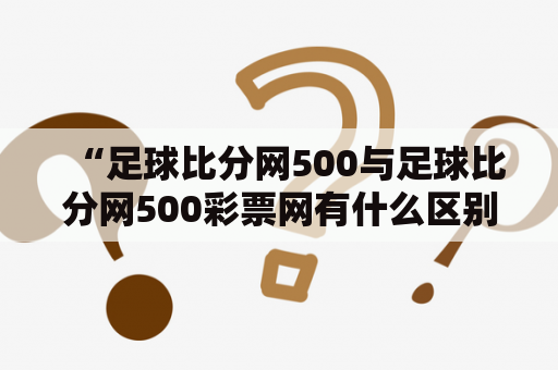 “足球比分网500与足球比分网500彩票网有什么区别？”