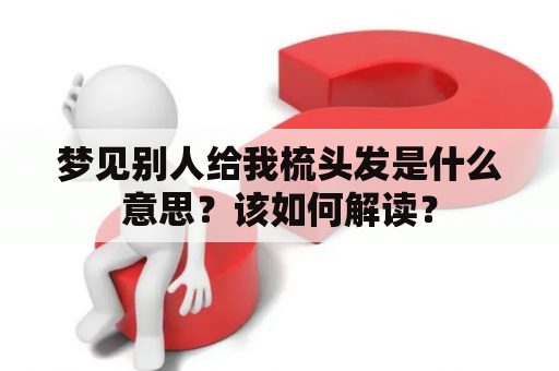 梦见别人给我梳头发是什么意思？该如何解读？