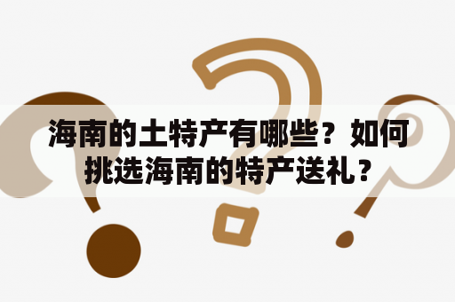 海南的土特产有哪些？如何挑选海南的特产送礼？