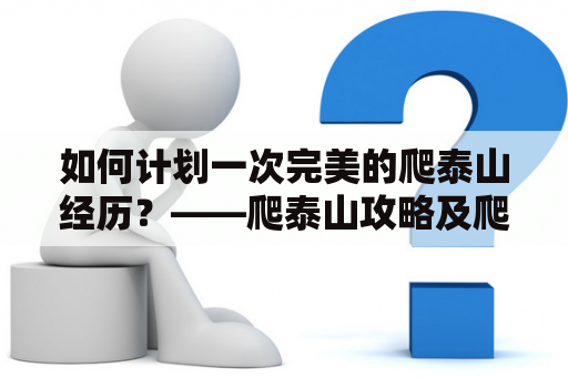 如何计划一次完美的爬泰山经历？——爬泰山攻略及爬泰山攻略游玩攻略和路线