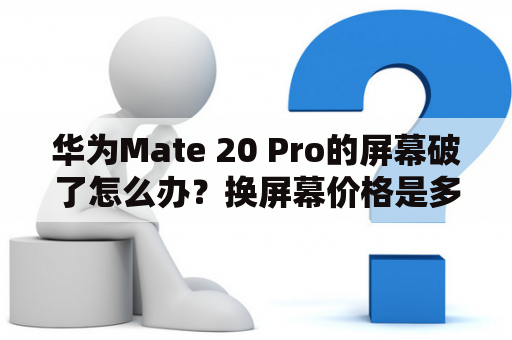 华为Mate 20 Pro的屏幕破了怎么办？换屏幕价格是多少？