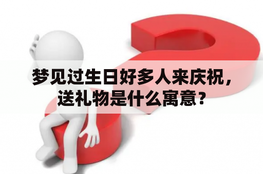 梦见过生日好多人来庆祝，送礼物是什么寓意？