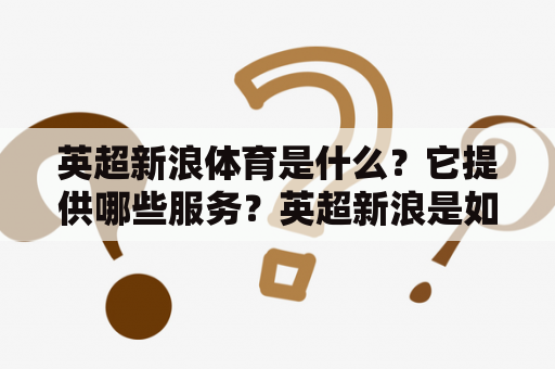 英超新浪体育是什么？它提供哪些服务？英超新浪是如何影响中国足球迷的？