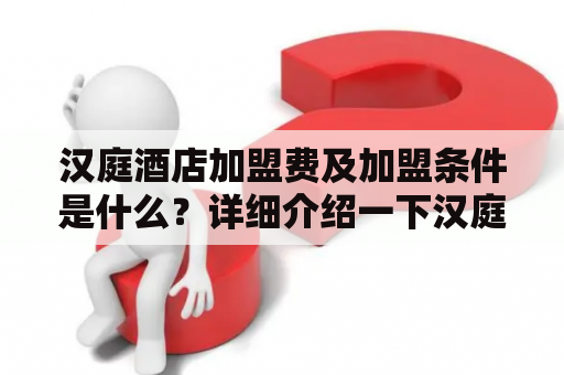 汉庭酒店加盟费及加盟条件是什么？详细介绍一下汉庭酒店加盟费及加盟条件。