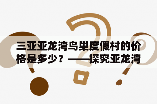 三亚亚龙湾鸟巢度假村的价格是多少？——探究亚龙湾鸟巢度假村的价格和优惠信息