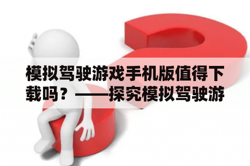 模拟驾驶游戏手机版值得下载吗？——探究模拟驾驶游戏的魅力及手机版体验