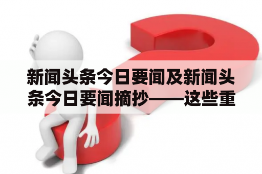 新闻头条今日要闻及新闻头条今日要闻摘抄——这些重要新闻今天必须知道的！