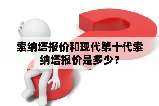 索纳塔报价和现代第十代索纳塔报价是多少？