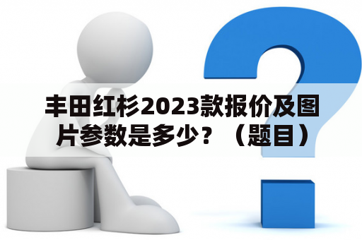 丰田红杉2023款报价及图片参数是多少？（题目）