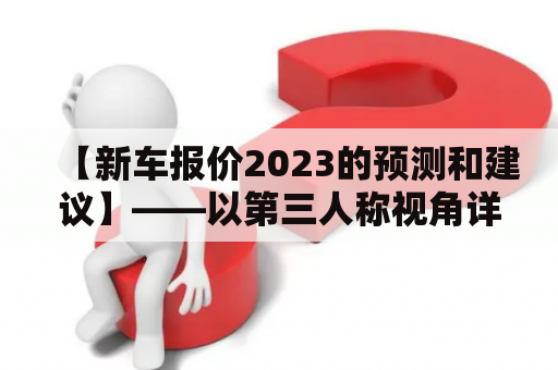 【新车报价2023的预测和建议】——以第三人称视角详解