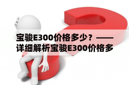 宝骏E300价格多少？——详细解析宝骏E300价格多少钱