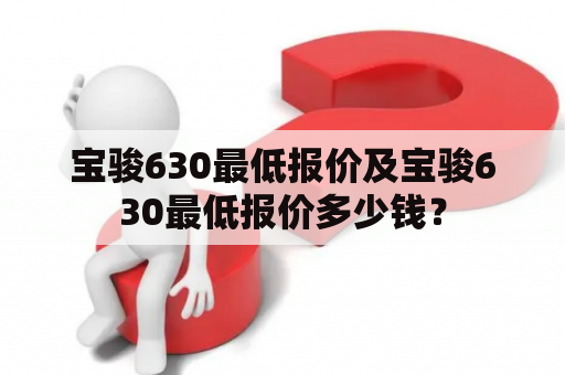 宝骏630最低报价及宝骏630最低报价多少钱？