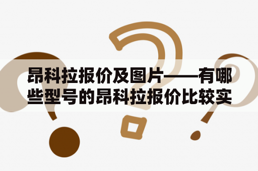 昂科拉报价及图片——有哪些型号的昂科拉报价比较实惠？怎样获取昂科拉的详细配置及图片？