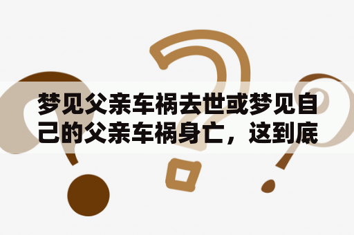 梦见父亲车祸去世或梦见自己的父亲车祸身亡，这到底是什么意味呢？