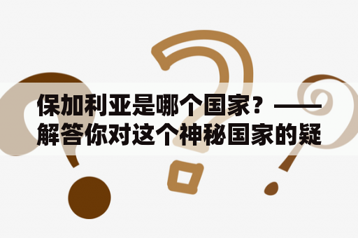 保加利亚是哪个国家？——解答你对这个神秘国家的疑问