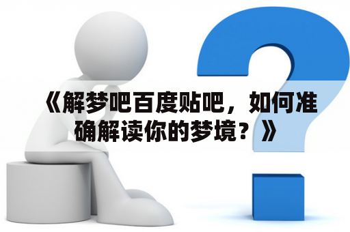 《解梦吧百度贴吧，如何准确解读你的梦境？》