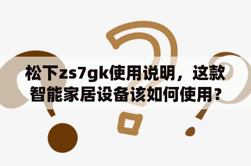 松下zs7gk使用说明，这款智能家居设备该如何使用？